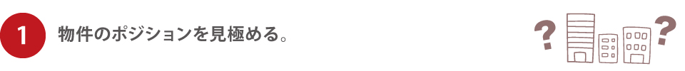 1.物件のポジションを見極める。 1.物件のポジションを見極める。